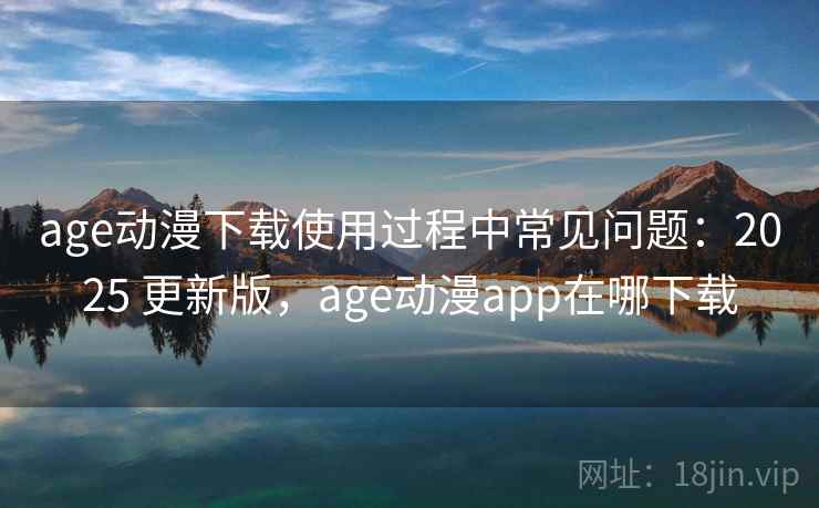 age动漫下载使用过程中常见问题：2025 更新版，age动漫app在哪下载