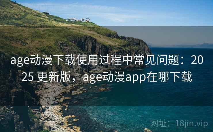 age动漫下载使用过程中常见问题：2025 更新版，age动漫app在哪下载