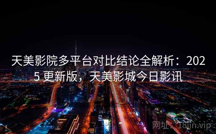 天美影院多平台对比结论全解析：2025 更新版，天美影城今日影讯