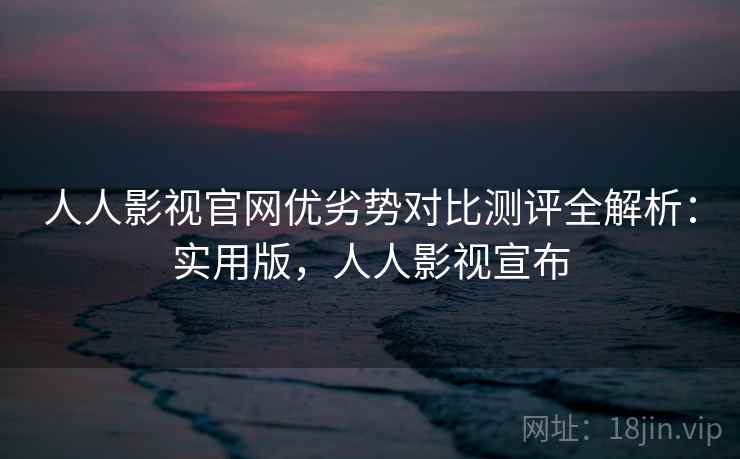 人人影视官网优劣势对比测评全解析：实用版，人人影视宣布