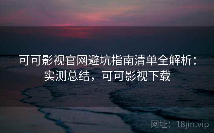 可可影视官网避坑指南清单全解析：实测总结，可可影视下载