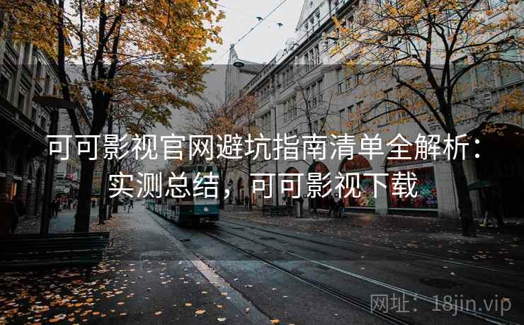 可可影视官网避坑指南清单全解析：实测总结，可可影视下载