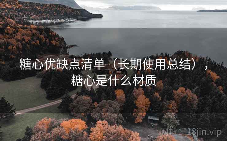 糖心优缺点清单（长期使用总结），糖心是什么材质