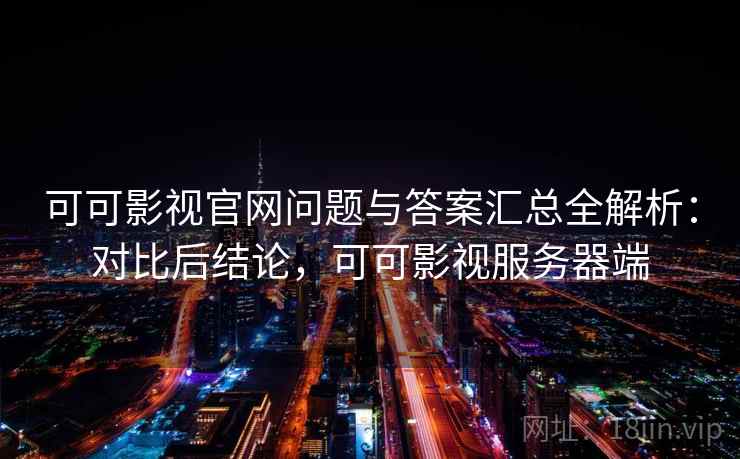 可可影视官网问题与答案汇总全解析：对比后结论，可可影视服务器端