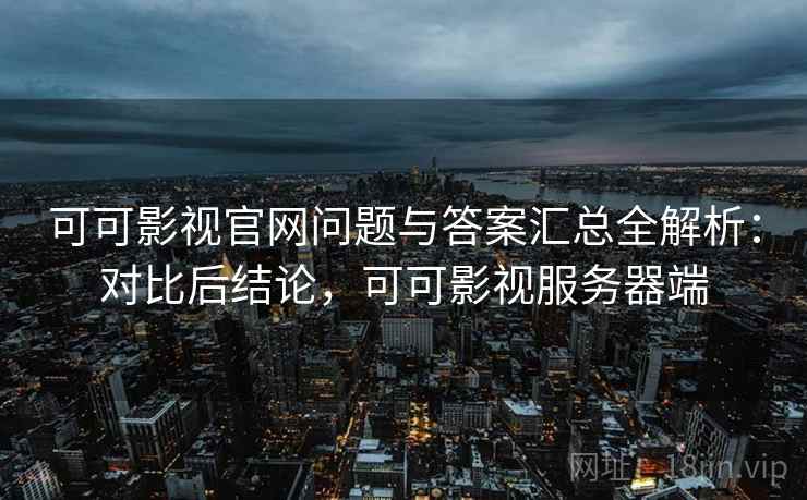 可可影视官网问题与答案汇总全解析：对比后结论，可可影视服务器端