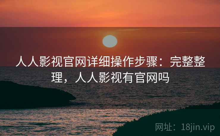 人人影视官网详细操作步骤：完整整理，人人影视有官网吗