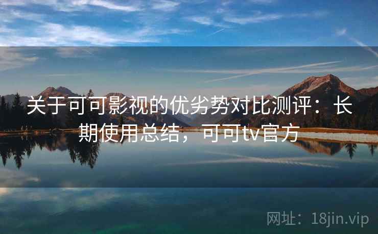 关于可可影视的优劣势对比测评：长期使用总结，可可tv官方