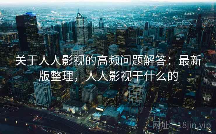 关于人人影视的高频问题解答：最新版整理，人人影视干什么的