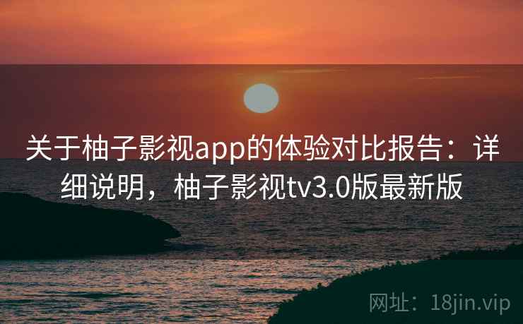 关于柚子影视app的体验对比报告：详细说明，柚子影视tv3.0版最新版