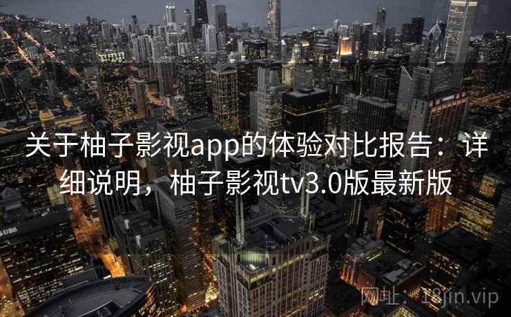 关于柚子影视app的体验对比报告：详细说明，柚子影视tv3.0版最新版