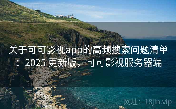 关于可可影视app的高频搜索问题清单：2025 更新版，可可影视服务器端