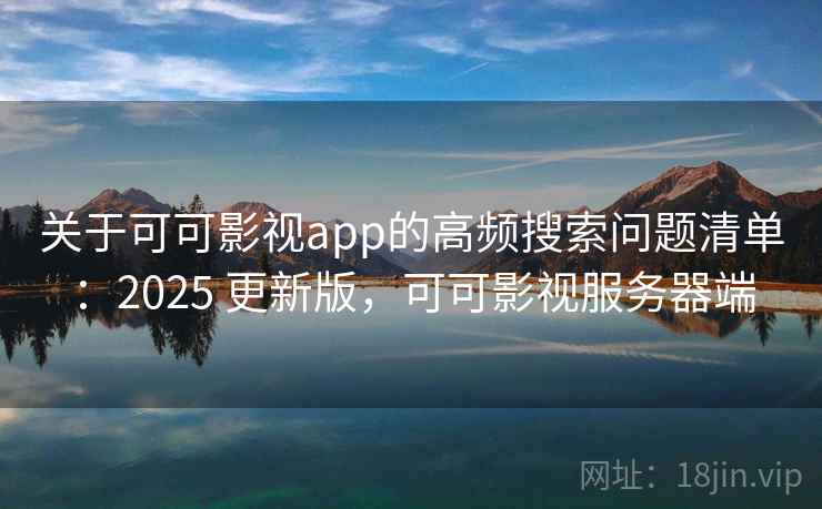 关于可可影视app的高频搜索问题清单：2025 更新版，可可影视服务器端
