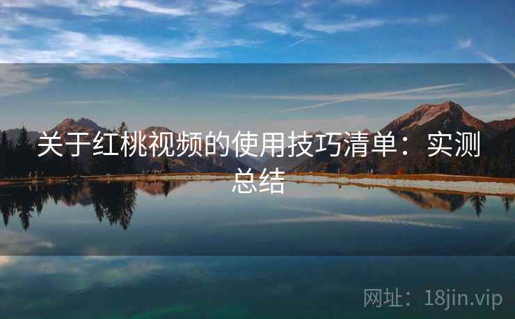 关于红桃视频的使用技巧清单：实测总结