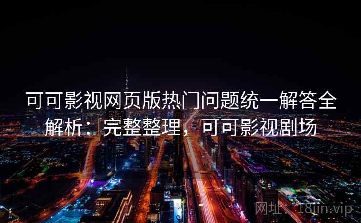 可可影视网页版热门问题统一解答全解析：完整整理，可可影视剧场