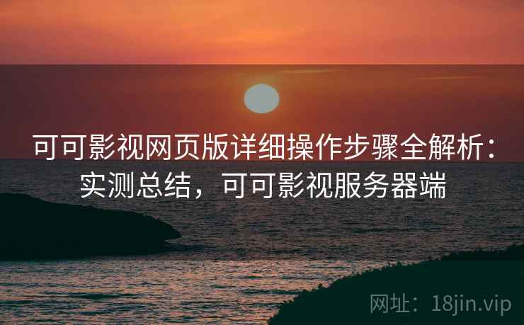 可可影视网页版详细操作步骤全解析：实测总结，可可影视服务器端