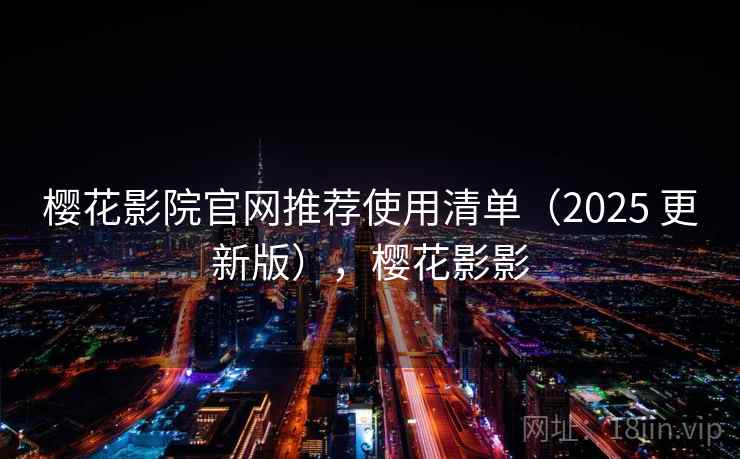 樱花影院官网推荐使用清单（2025 更新版），樱花影影