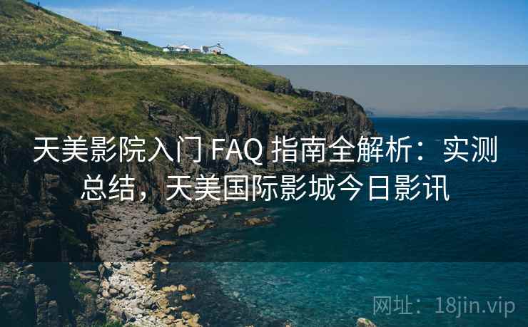 天美影院入门 FAQ 指南全解析：实测总结，天美国际影城今日影讯