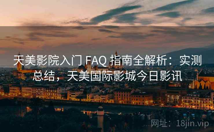 天美影院入门 FAQ 指南全解析：实测总结，天美国际影城今日影讯