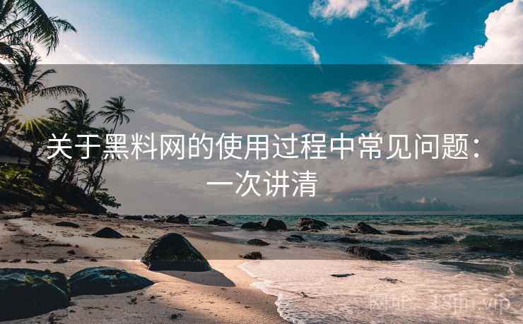 关于黑料网的使用过程中常见问题：一次讲清