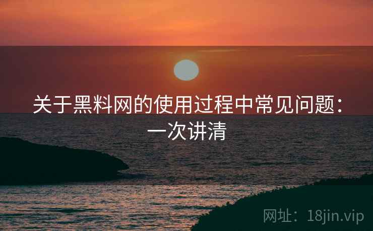 关于黑料网的使用过程中常见问题：一次讲清
