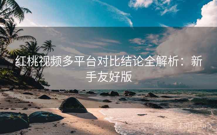 红桃视频多平台对比结论全解析：新手友好版