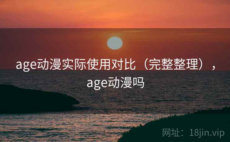 age动漫实际使用对比（完整整理），age动漫吗