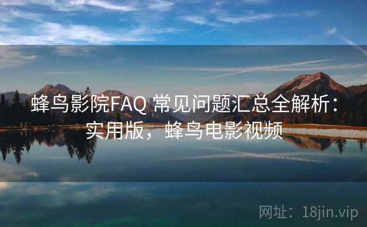 蜂鸟影院FAQ 常见问题汇总全解析：实用版，蜂鸟电影视频
