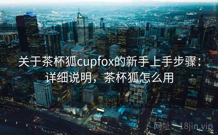 关于茶杯狐cupfox的新手上手步骤：详细说明，茶杯狐怎么用