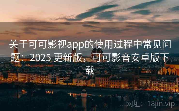 关于可可影视app的使用过程中常见问题：2025 更新版，可可影音安卓版下载