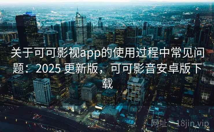 关于可可影视app的使用过程中常见问题：2025 更新版，可可影音安卓版下载