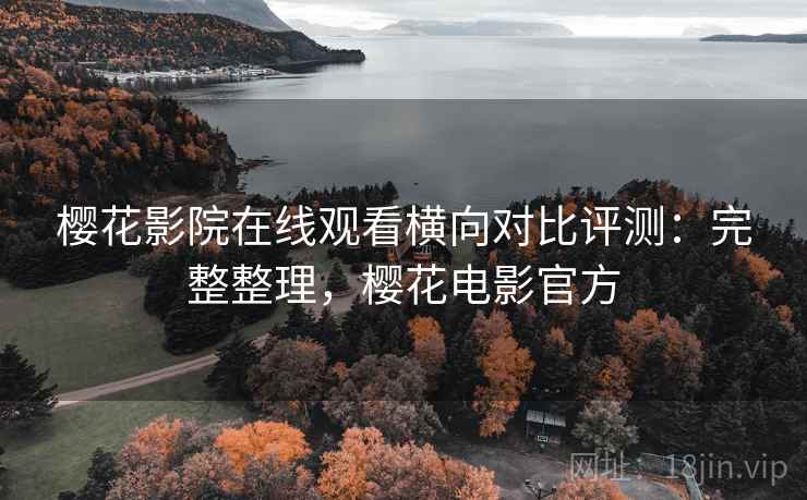 樱花影院在线观看横向对比评测：完整整理，樱花电影官方