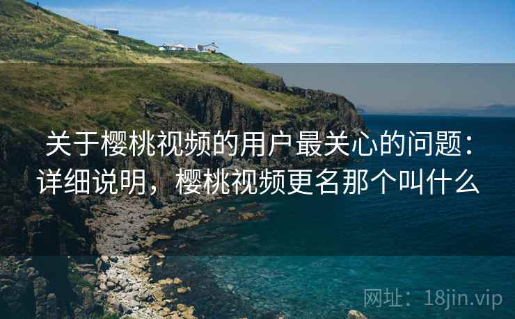 关于樱桃视频的用户最关心的问题：详细说明，樱桃视频更名那个叫什么