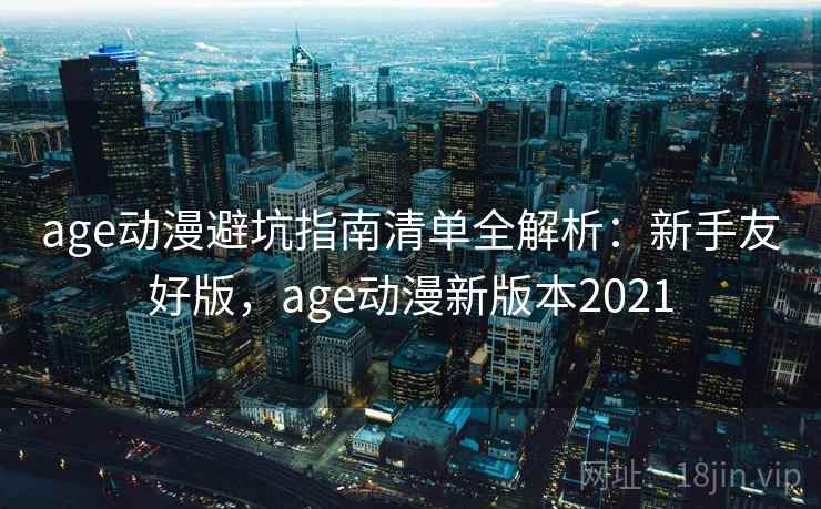 age动漫避坑指南清单全解析:新手友好版,age动漫新版本2021 age动漫避坑指南清单全解析:新手友好版,age动漫新版本2021