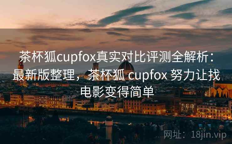 茶杯狐cupfox真实对比评测全解析：最新版整理，茶杯狐 cupfox 努力让找电影变得简单