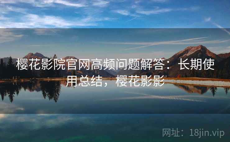 樱花影院官网高频问题解答：长期使用总结，樱花影影