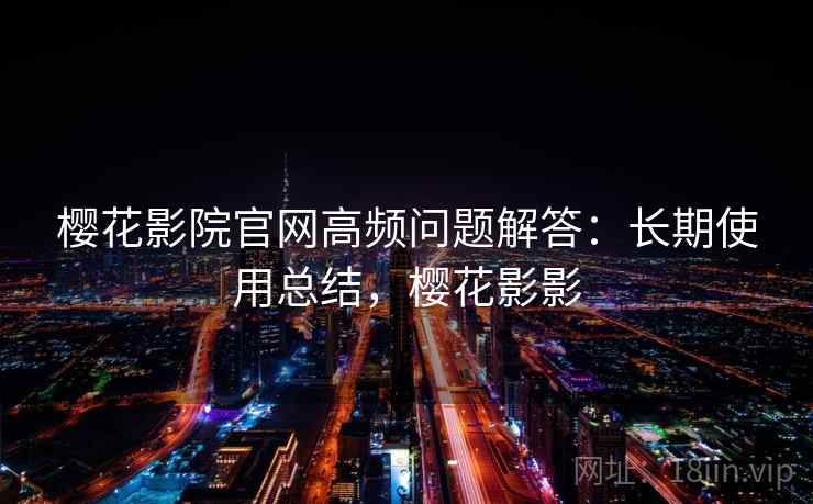 樱花影院官网高频问题解答:长期使用总结,樱花影影 樱花影院官网高频问题解答:长期使用总结,樱花影影