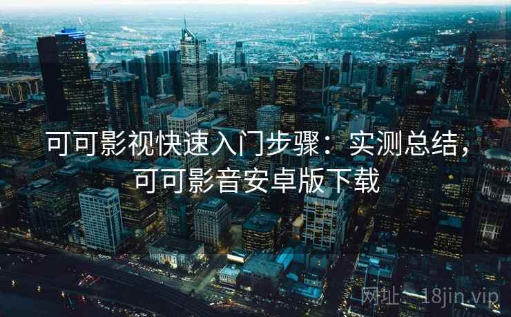可可影视快速入门步骤:实测总结,可可影音安卓版下载 可可影视快速入门步骤:实测总结,可可影音安卓版下载