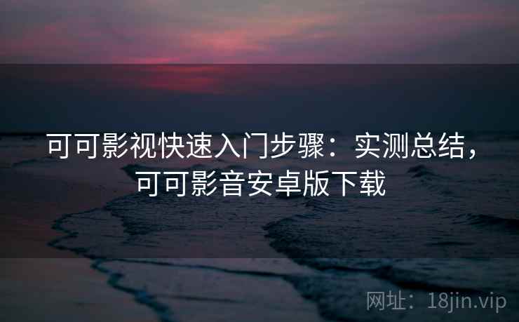 可可影视快速入门步骤：实测总结，可可影音安卓版下载