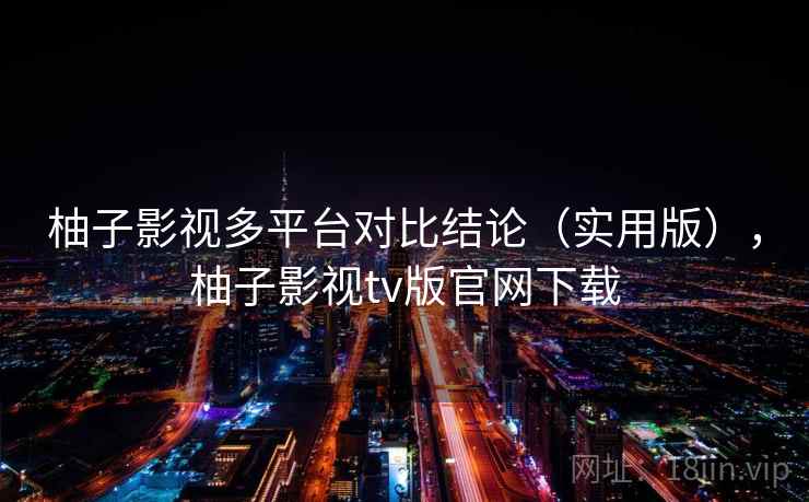 柚子影视多平台对比结论（实用版），柚子影视tv版官网下载