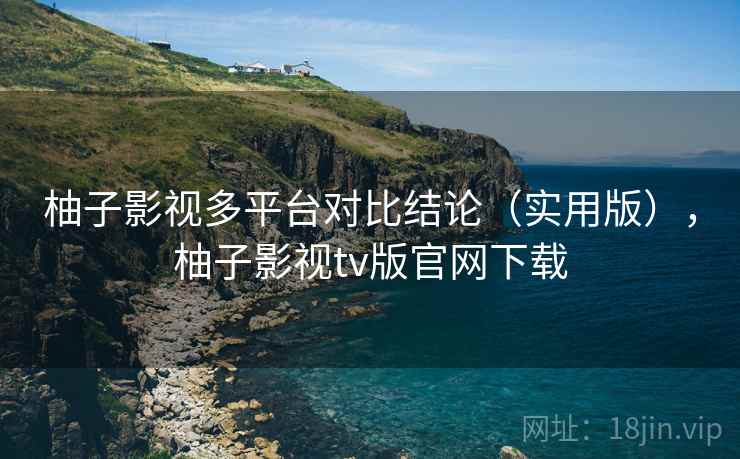 柚子影视多平台对比结论(实用版),柚子影视tv版官网下载 柚子影视多平台对比结论(实用版),柚子影视tv版官网下载