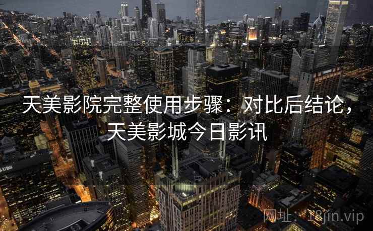 天美影院完整使用步骤：对比后结论，天美影城今日影讯