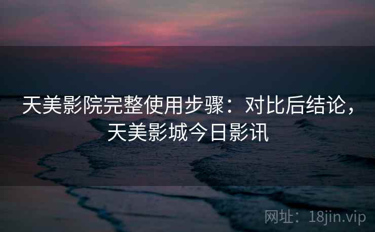 天美影院完整使用步骤:对比后结论,天美影城今日影讯 天美影院完整使用步骤:对比后结论,天美影城今日影讯