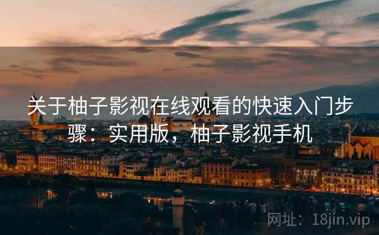 关于柚子影视在线观看的快速入门步骤：实用版，柚子影视手机