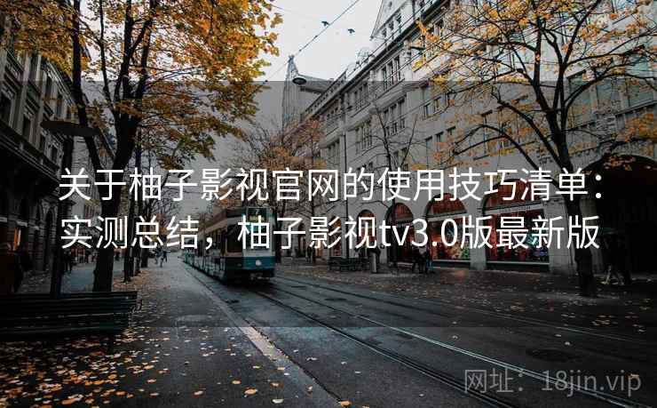 关于柚子影视官网的使用技巧清单：实测总结，柚子影视tv3.0版最新版
