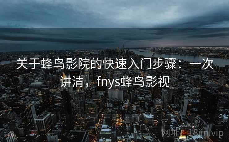 关于蜂鸟影院的快速入门步骤：一次讲清，fnys蜂鸟影视