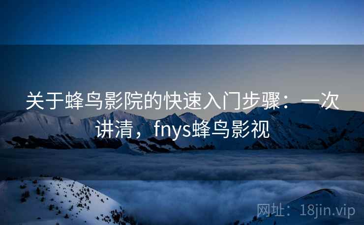 关于蜂鸟影院的快速入门步骤:一次讲清,fnys蜂鸟影视 关于蜂鸟影院的快速入门步骤:一次讲清,fnys蜂鸟影视