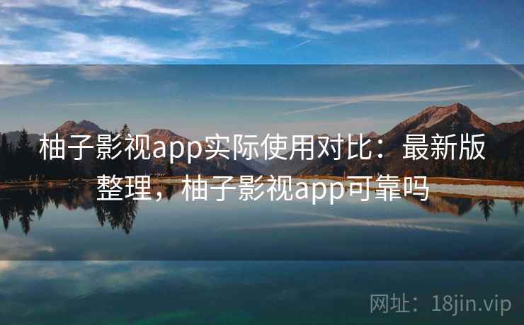 柚子影视app实际使用对比:最新版整理,柚子影视app可靠吗 柚子影视app实际使用对比:最新版整理,柚子影视app可靠吗
