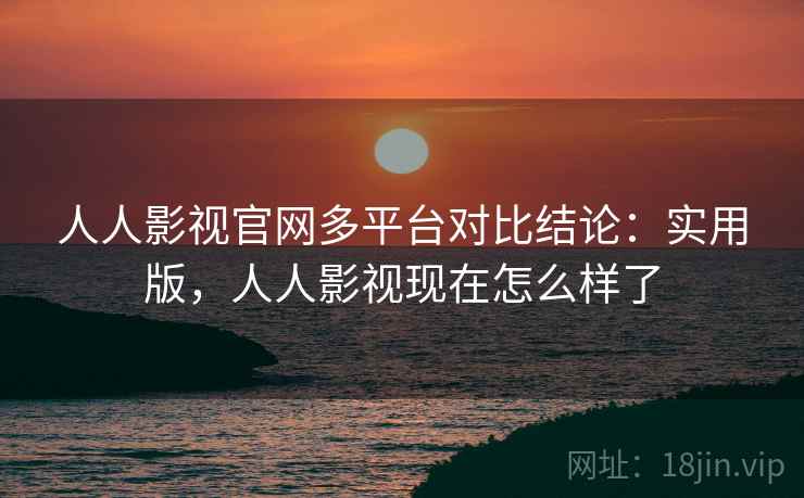人人影视官网多平台对比结论:实用版,人人影视现在怎么样了 人人影视官网多平台对比结论:实用版,人人影视现在怎么样了