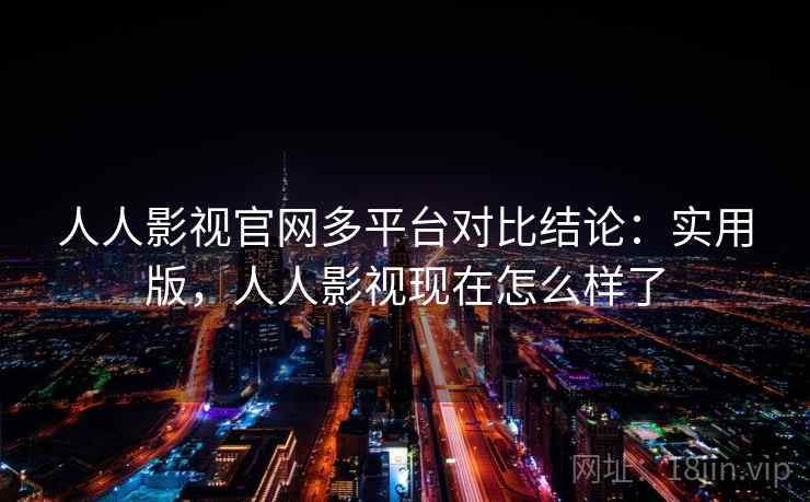 人人影视官网多平台对比结论：实用版，人人影视现在怎么样了