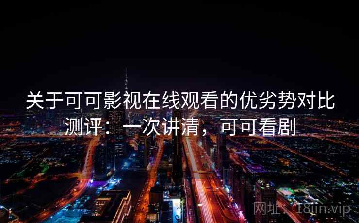 关于可可影视在线观看的优劣势对比测评：一次讲清，可可看剧